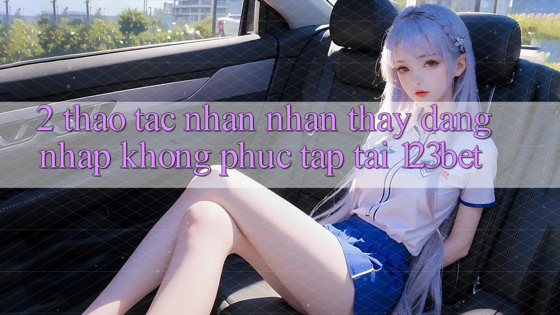 2. Thao tác Nhận nhận thấy “Đăng Nhập Không phức tạp” Tại 123bet 2. Thao tác Nhận nhận thấy “Đăng Nhập Không phức tạp” Tại 123bet