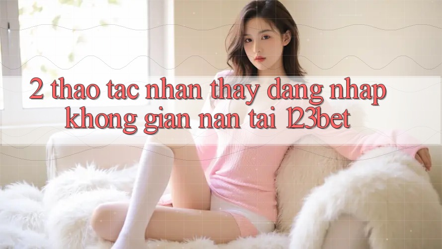 2. Thao tác Nhận thấy “Đăng Nhập Không gian nan” Tại 123bet
