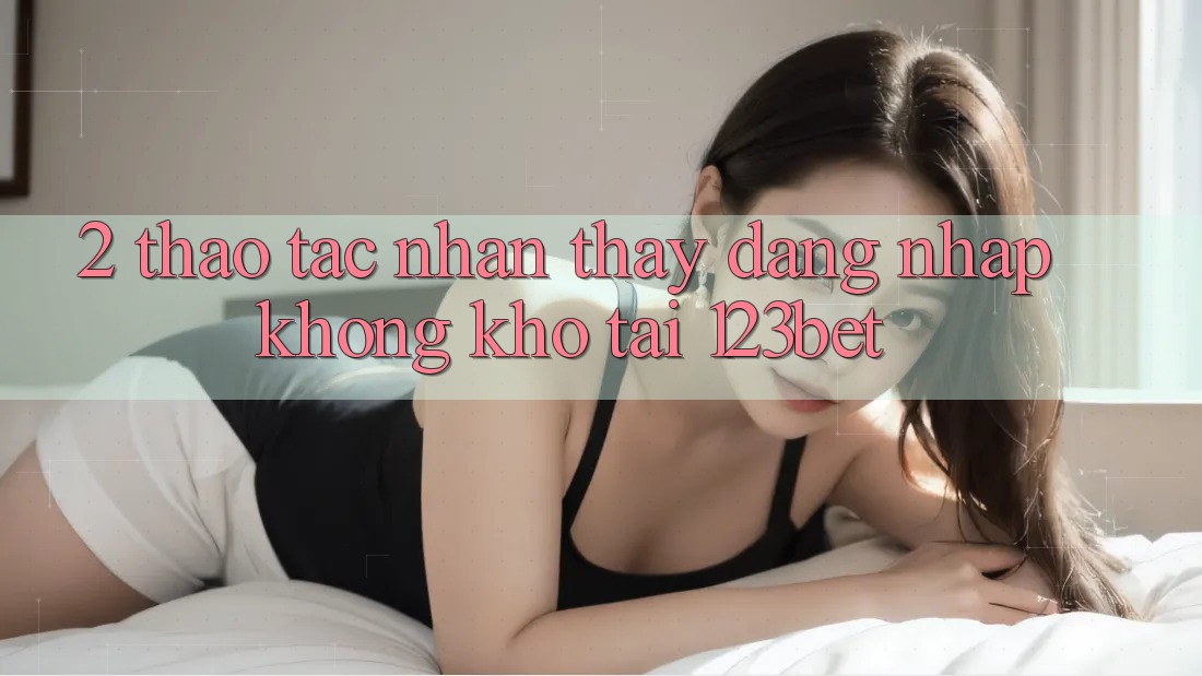2. Thao tác Nhận thấy “Đăng Nhập Không khó” Tại 123bet 2. Thao tác Nhận thấy “Đăng Nhập Không khó” Tại 123bet