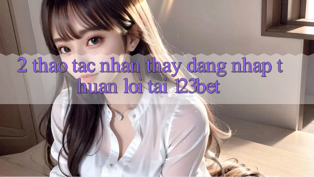 2. Thao tác Nhận thấy “Đăng Nhập Thuận lợi” Tại 123bet 2. Thao tác Nhận thấy “Đăng Nhập Thuận lợi” Tại 123bet