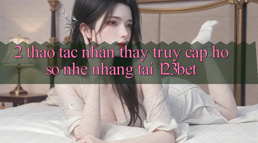 2. Thao tác Nhận thấy “Truy cập hồ sơ Nhẹ nhàng” Tại 123bet