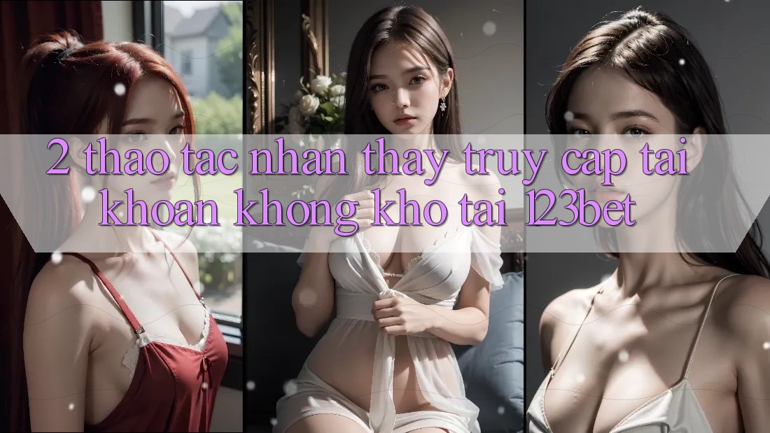 2. Thao tác Nhận thấy “Truy cập tài khoản Không khó” Tại 123bet