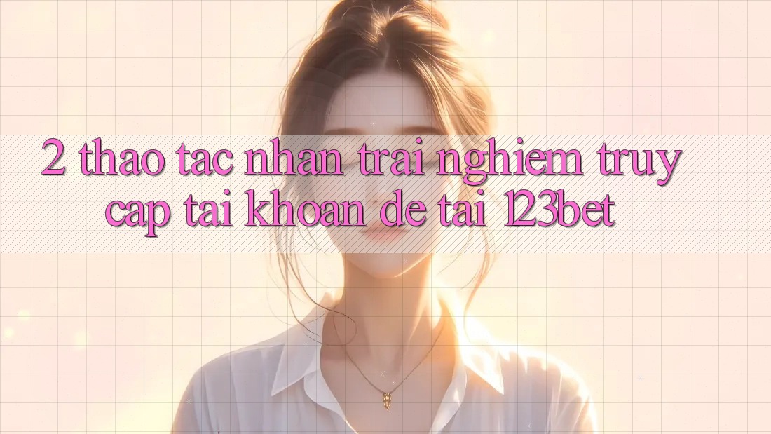 2. Thao tác Nhận trải nghiệm “Truy cập tài khoản Dễ” Tại 123bet 2. Thao tác Nhận trải nghiệm “Truy cập tài khoản Dễ” Tại 123bet