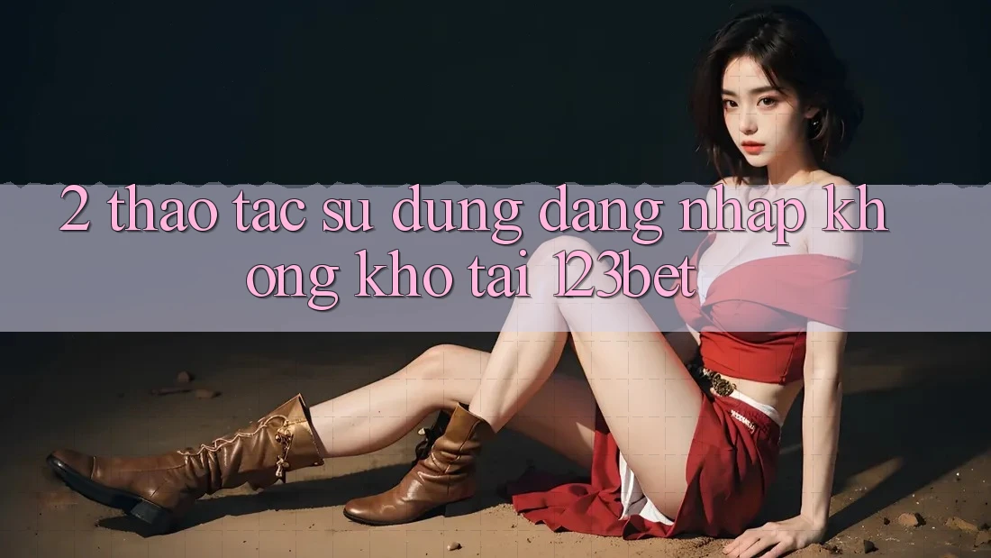 2. Thao tác Sử dụng “Đăng Nhập Không khó” Tại 123bet