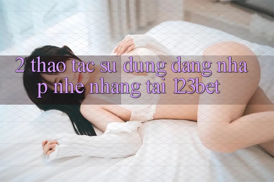 2. Thao tác Sử dụng “Đăng Nhập Nhẹ nhàng” Tại 123bet 2. Thao tác Sử dụng “Đăng Nhập Nhẹ nhàng” Tại 123bet