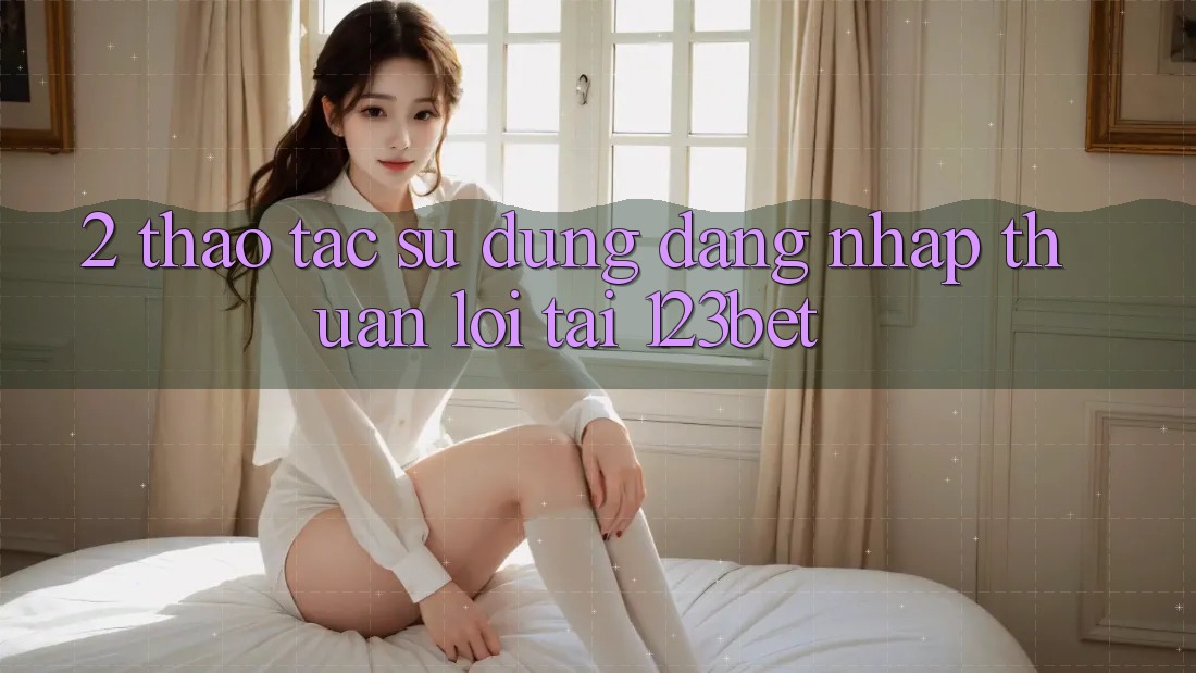 2. Thao tác Sử dụng “Đăng Nhập Thuận lợi” Tại 123bet