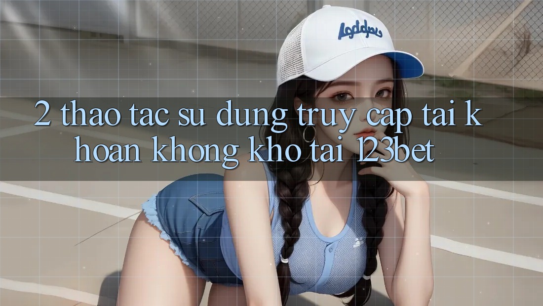 2. Thao tác Sử dụng “Truy cập tài khoản Không khó” Tại 123bet