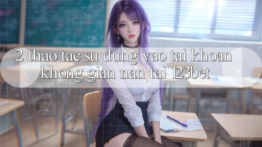 2. Thao tác Sử dụng “Vào tài khoản Không gian nan” Tại 123bet