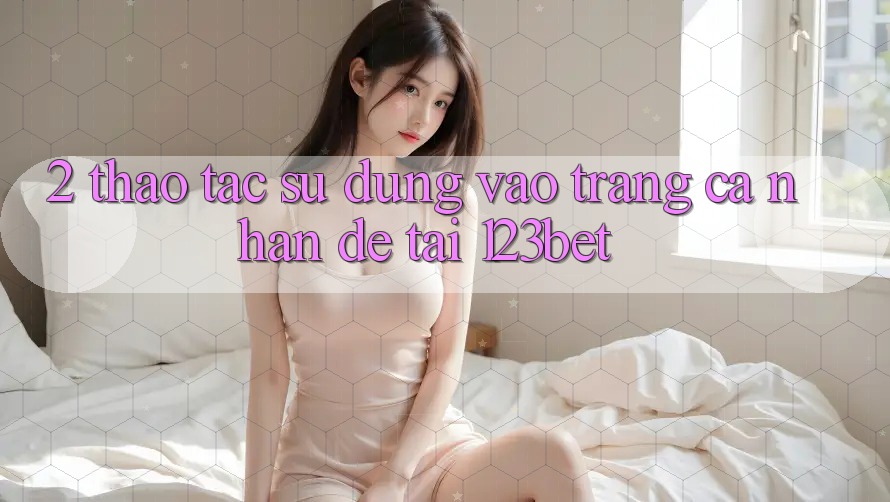 2. Thao tác Sử dụng “Vào trang cá nhân Dễ” Tại 123bet 2. Thao tác Sử dụng “Vào trang cá nhân Dễ” Tại 123bet