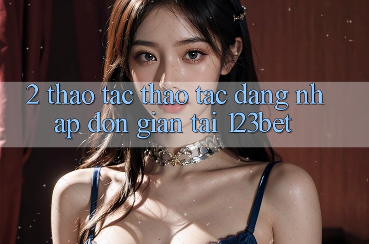 2. Thao tác Thao tác “Đăng Nhập Đơn giản” Tại 123bet