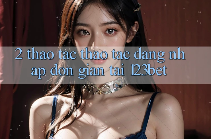 2. Thao tác Thao tác “Đăng Nhập Đơn giản” Tại 123bet