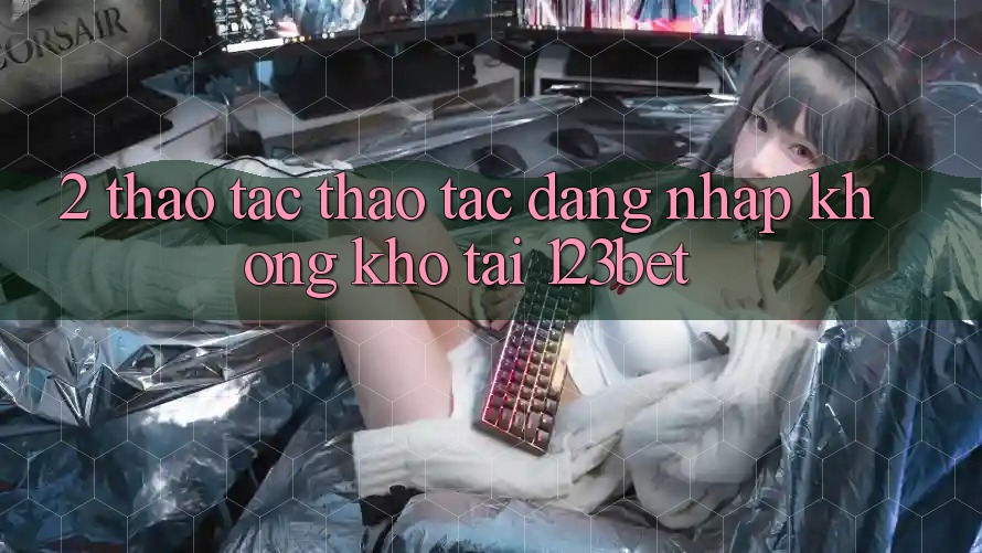 2. Thao tác Thao tác “Đăng Nhập Không khó” Tại 123bet