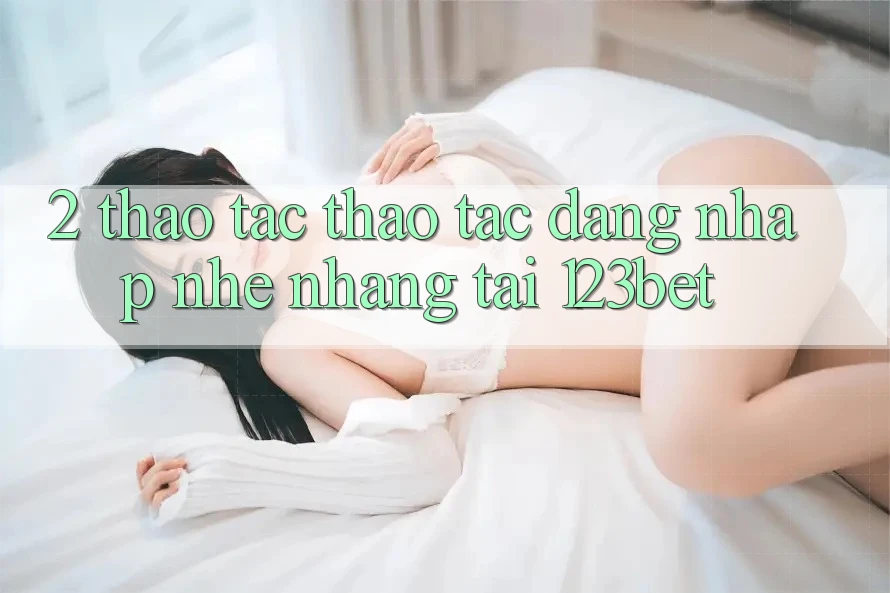 2. Thao tác Thao tác “Đăng nhập Nhẹ nhàng” Tại 123bet 2. Thao tác Thao tác “Đăng nhập Nhẹ nhàng” Tại 123bet