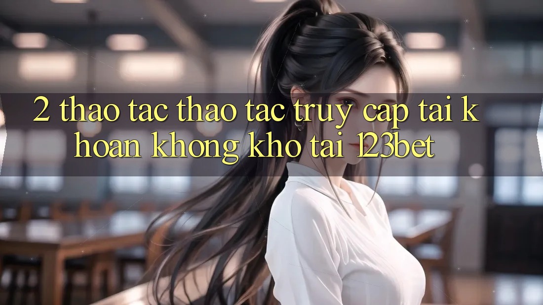 2. Thao tác Thao tác “Truy cập tài khoản Không khó” Tại 123bet