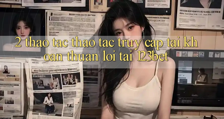 2. Thao tác Thao tác “Truy cập tài khoản Thuận lợi” Tại 123bet