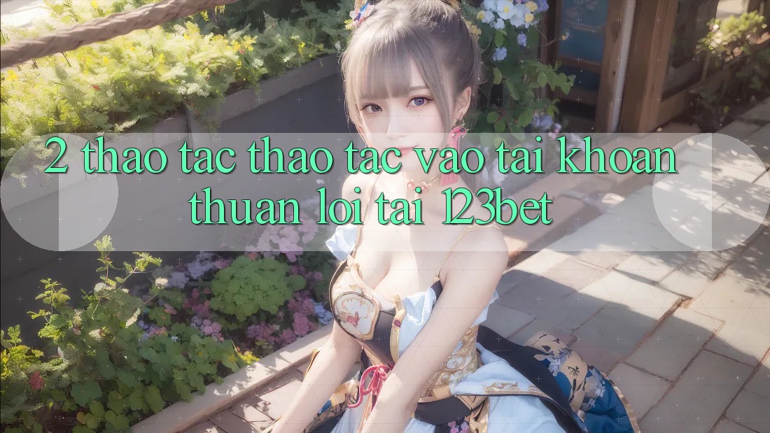2. Thao tác Thao tác “Vào tài khoản Thuận lợi” Tại 123bet