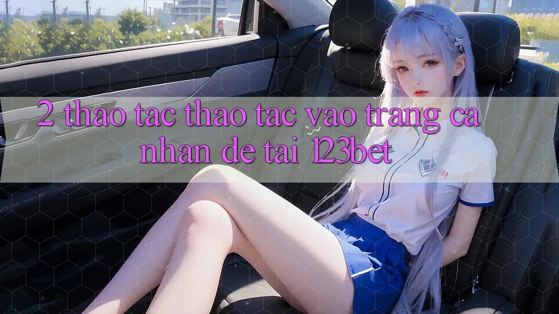 2. Thao tác Thao tác “Vào trang cá nhân Dễ” Tại 123bet
