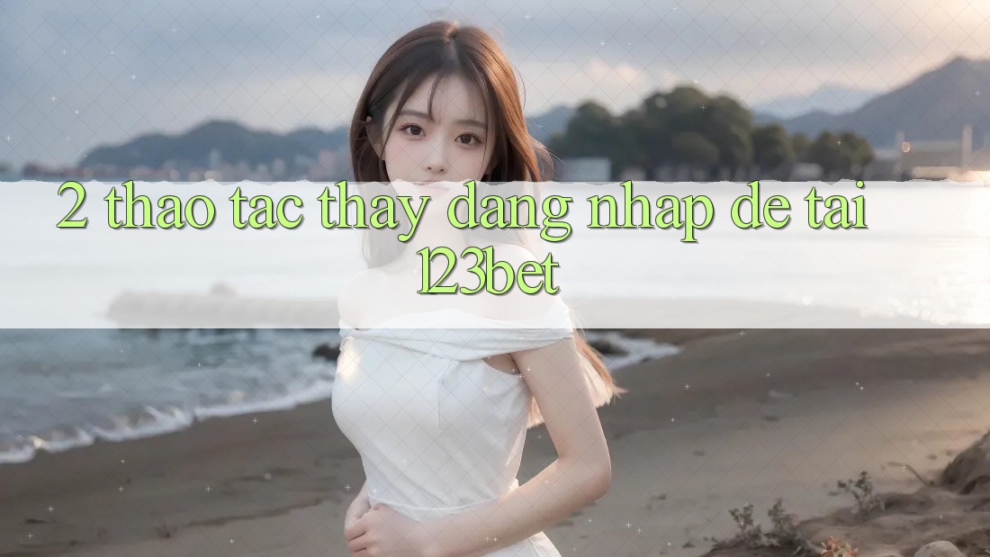2. Thao tác Thấy “Đăng Nhập Dễ” Tại 123bet