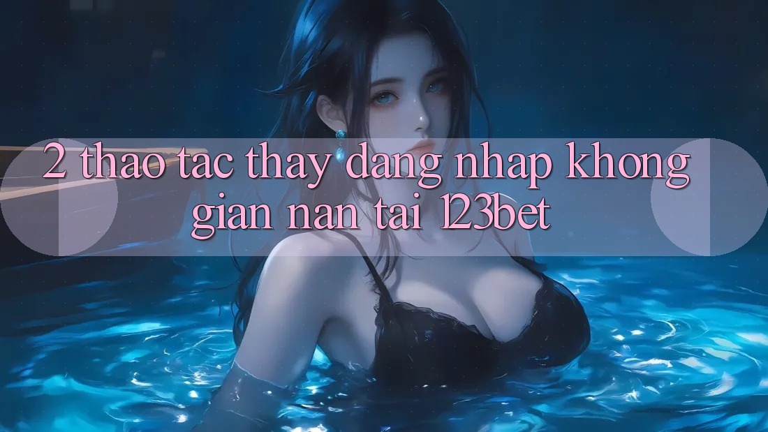 2. Thao tác Thấy “Đăng Nhập Không gian nan” Tại 123bet 2. Thao tác Thấy “Đăng Nhập Không gian nan” Tại 123bet