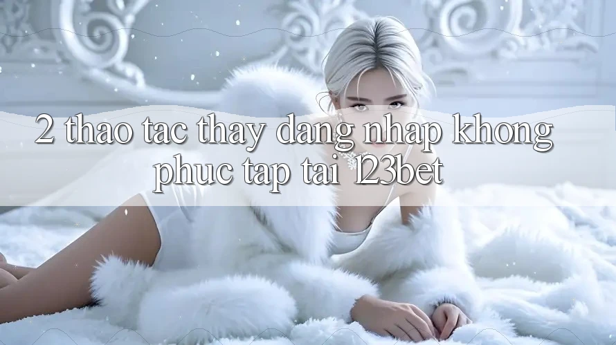 2. Thao tác Thấy “Đăng Nhập Không phức tạp” Tại 123bet 2. Thao tác Thấy “Đăng Nhập Không phức tạp” Tại 123bet