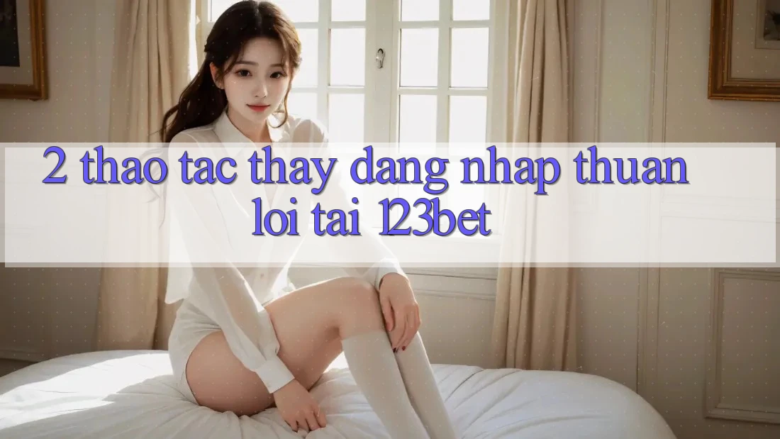 2. Thao tác Thấy “Đăng Nhập Thuận lợi” Tại 123bet 2. Thao tác Thấy “Đăng Nhập Thuận lợi” Tại 123bet