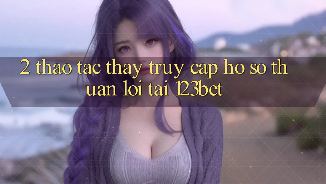 2. Thao tác Thấy “Truy cập hồ sơ Thuận lợi” Tại 123bet