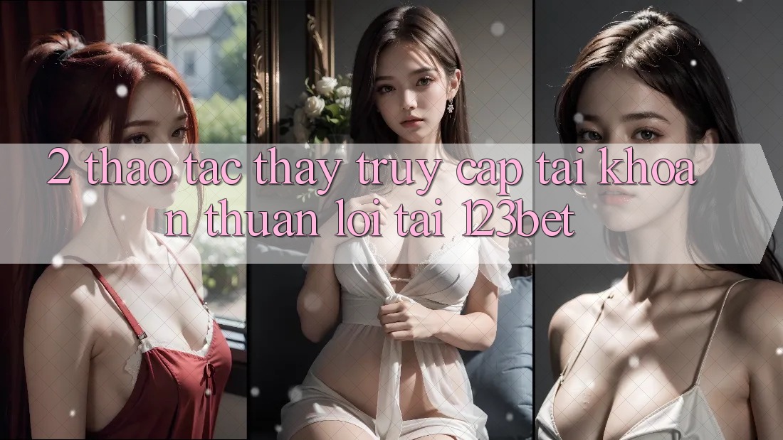 2. Thao tác Thấy “Truy cập tài khoản Thuận lợi” Tại 123bet 2. Thao tác Thấy “Truy cập tài khoản Thuận lợi” Tại 123bet