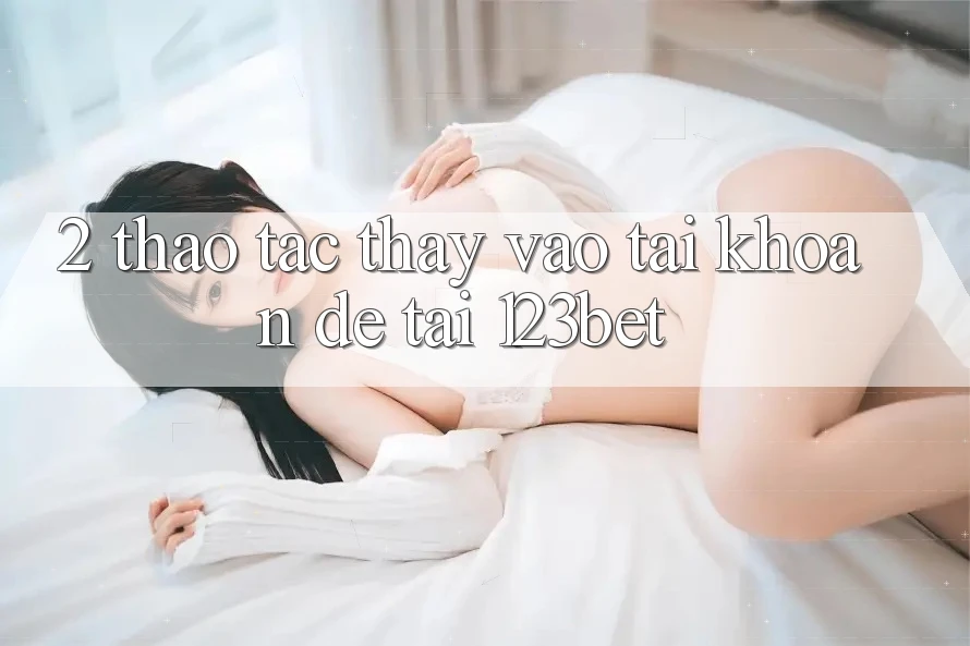 2. Thao tác Thấy “Vào tài khoản Dễ” Tại 123bet 2. Thao tác Thấy “Vào tài khoản Dễ” Tại 123bet