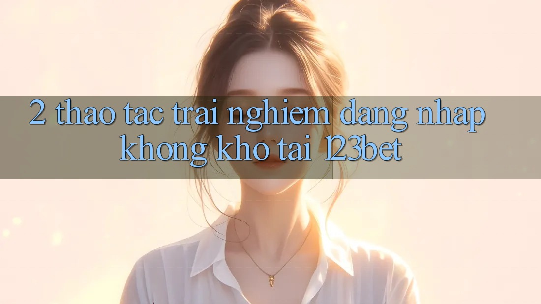 2. Thao tác Trải Nghiệm “Đăng Nhập Không khó” Tại 123bet 2. Thao tác Trải Nghiệm “Đăng Nhập Không khó” Tại 123bet
