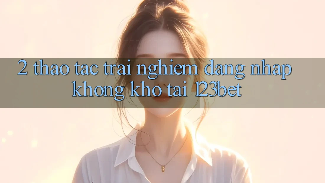 2. Thao tác Trải Nghiệm “Đăng Nhập Không khó” Tại 123bet