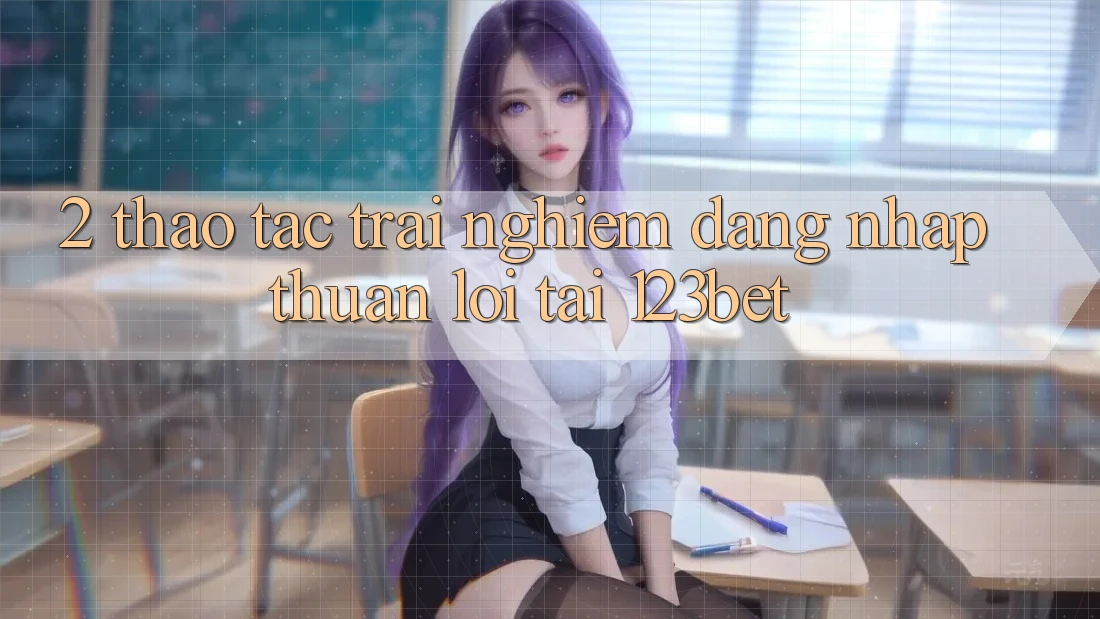 2. Thao tác Trải Nghiệm “Đăng Nhập Thuận lợi” Tại 123bet