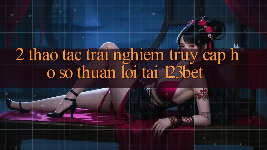 2. Thao tác Trải Nghiệm “Truy cập hồ sơ Thuận lợi” Tại 123bet