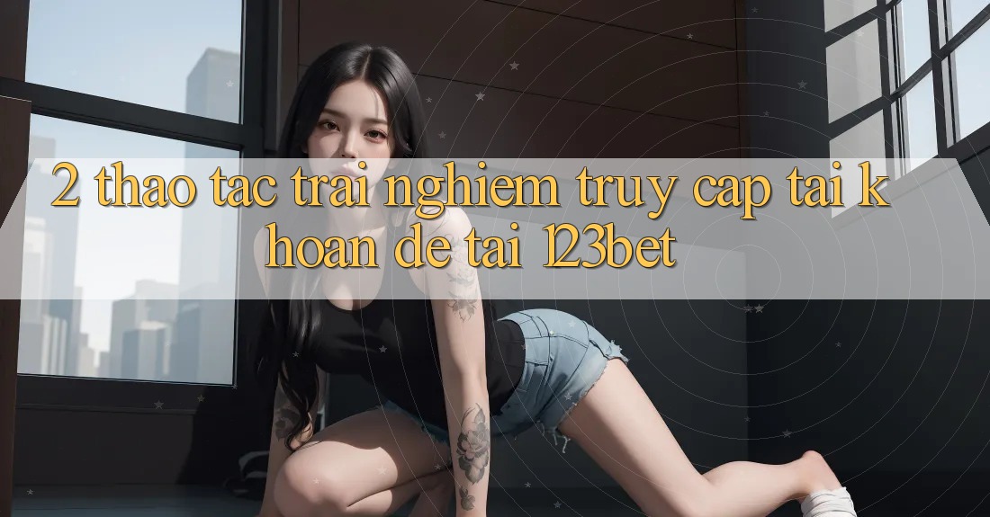 2. Thao tác Trải Nghiệm “Truy cập tài khoản Dễ” Tại 123bet