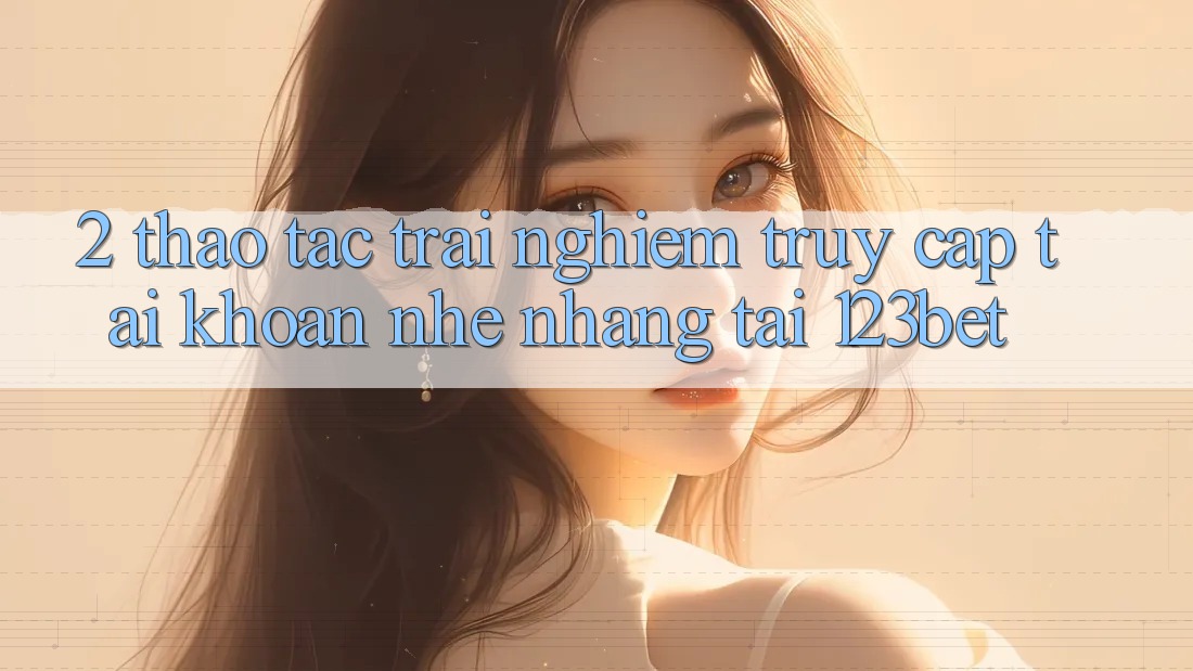 2. Thao tác Trải Nghiệm “Truy cập tài khoản Nhẹ nhàng” Tại 123bet 2. Thao tác Trải Nghiệm “Truy cập tài khoản Nhẹ nhàng” Tại 123bet