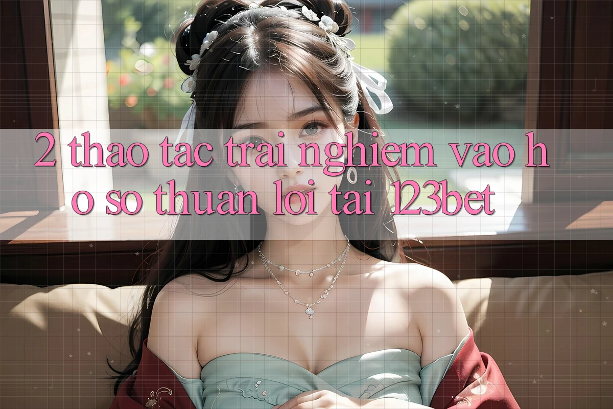 2. Thao tác Trải Nghiệm “Vào hồ sơ Thuận lợi” Tại 123bet