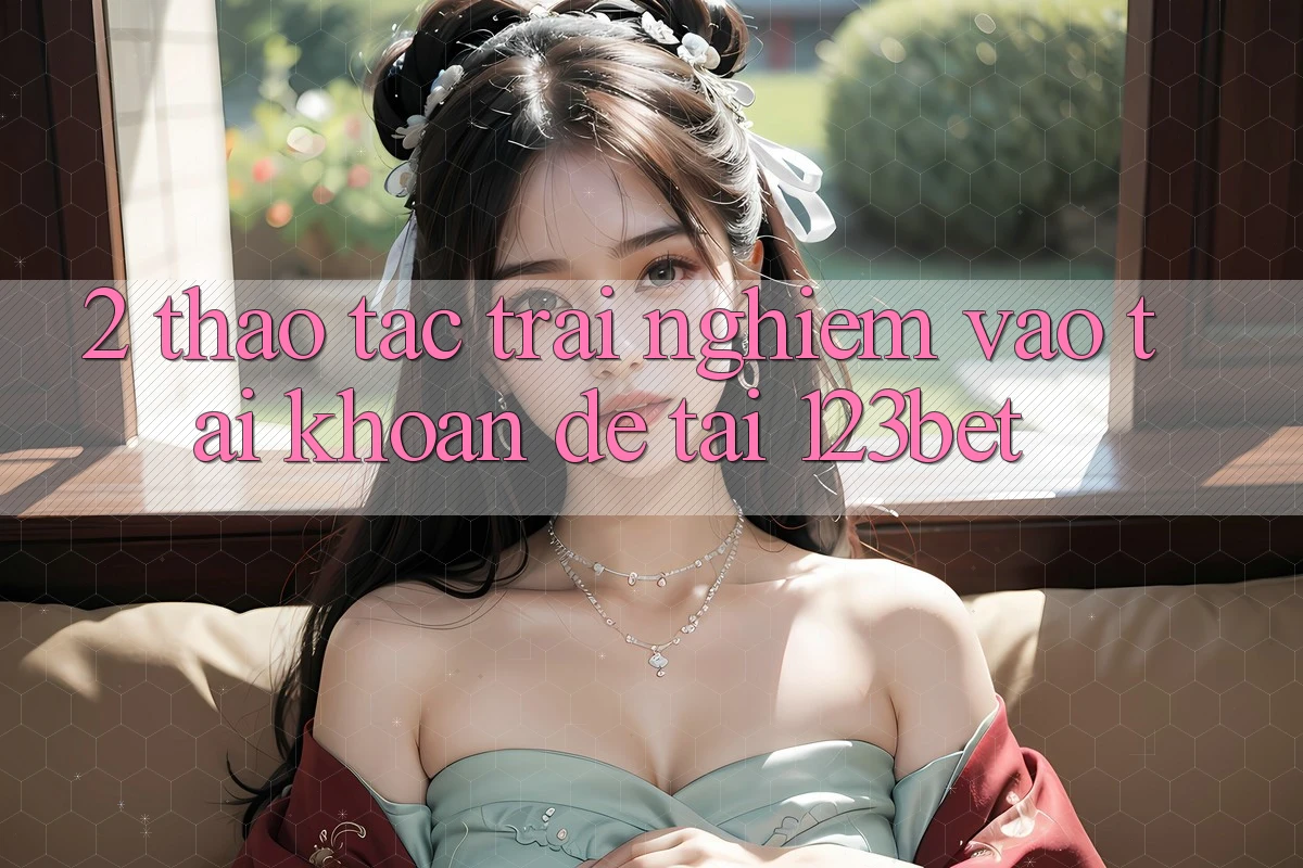 2. Thao tác Trải Nghiệm “Vào tài khoản Dễ” Tại 123bet