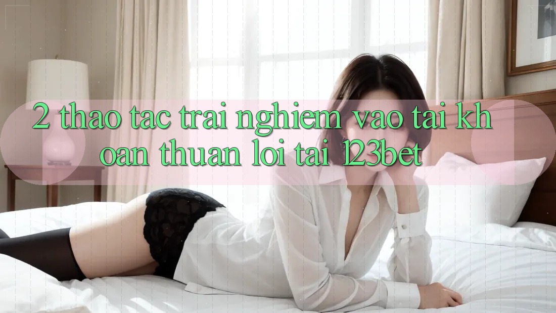 2. Thao tác Trải Nghiệm “Vào tài khoản Thuận lợi” Tại 123bet 2. Thao tác Trải Nghiệm “Vào tài khoản Thuận lợi” Tại 123bet