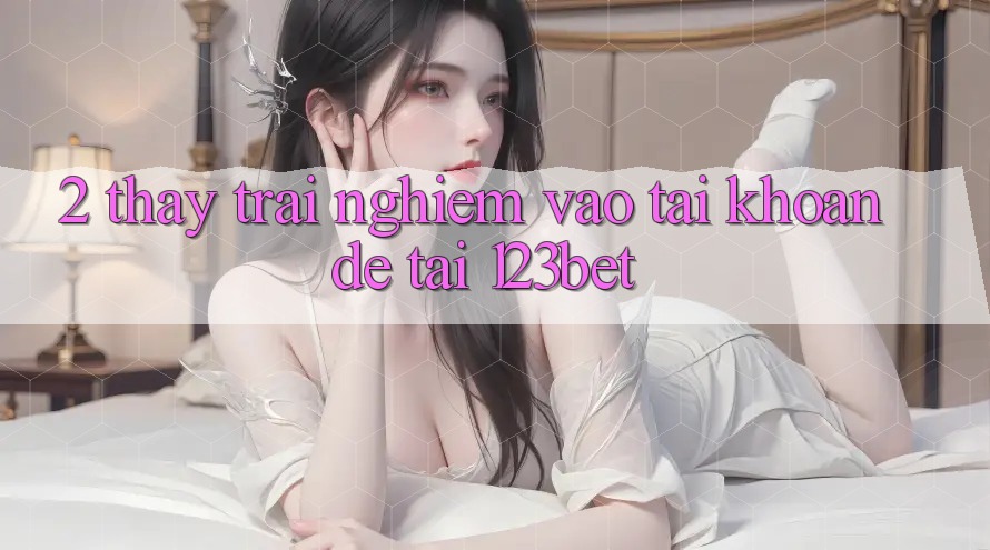 2. Thấy Trải Nghiệm “Vào tài khoản Dễ” Tại 123bet