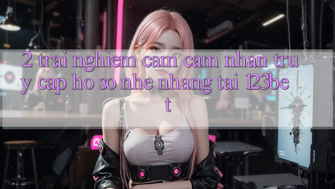 2. Trải nghiệm Cảm cảm nhận “Truy cập hồ sơ Nhẹ nhàng” Tại 123bet