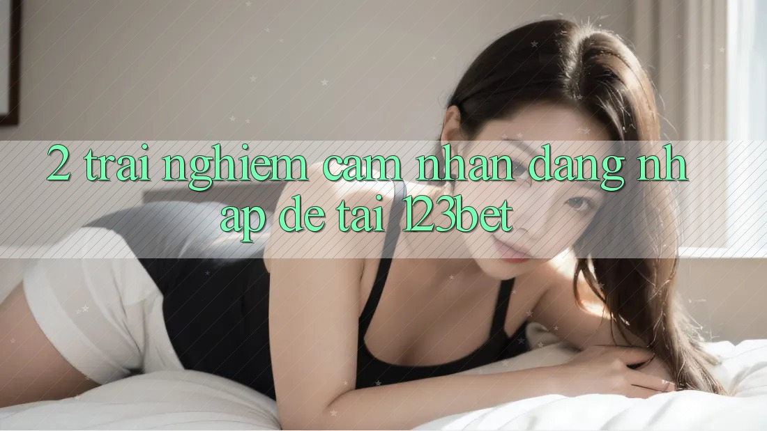 2. Trải nghiệm Cảm nhận “Đăng Nhập Dễ” Tại 123bet 2. Trải nghiệm Cảm nhận “Đăng Nhập Dễ” Tại 123bet