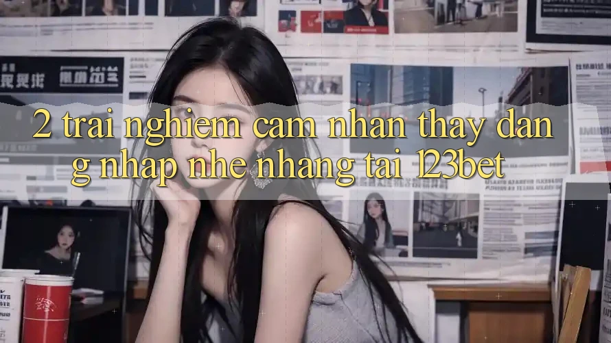2. Trải nghiệm Cảm nhận thấy “Đăng Nhập Nhẹ nhàng” Tại 123bet 2. Trải nghiệm Cảm nhận thấy “Đăng Nhập Nhẹ nhàng” Tại 123bet