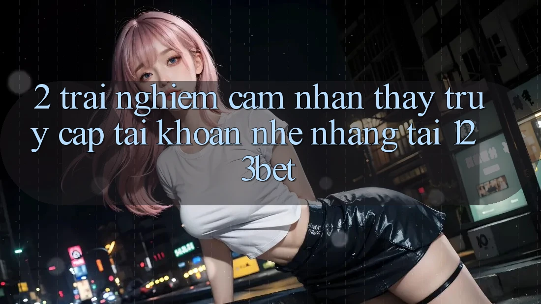 2. Trải nghiệm Cảm nhận thấy “Truy cập tài khoản Nhẹ nhàng” Tại 123bet