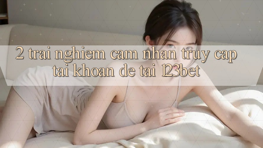 2. Trải nghiệm Cảm nhận “Truy cập tài khoản Dễ” Tại 123bet 2. Trải nghiệm Cảm nhận “Truy cập tài khoản Dễ” Tại 123bet