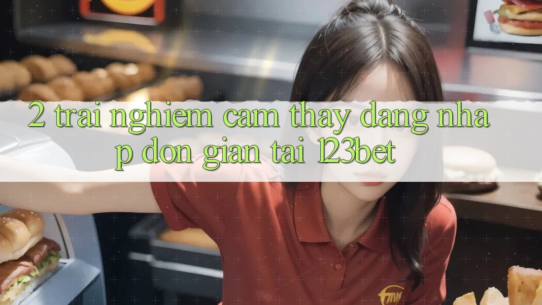 2. Trải nghiệm Cảm thấy “Đăng Nhập Đơn giản” Tại 123bet