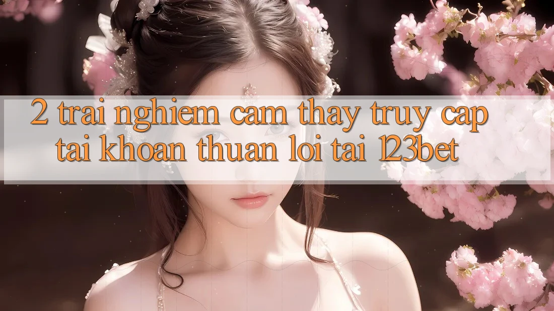 2. Trải nghiệm Cảm thấy “Truy cập tài khoản Thuận lợi” Tại 123bet 2. Trải nghiệm Cảm thấy “Truy cập tài khoản Thuận lợi” Tại 123bet