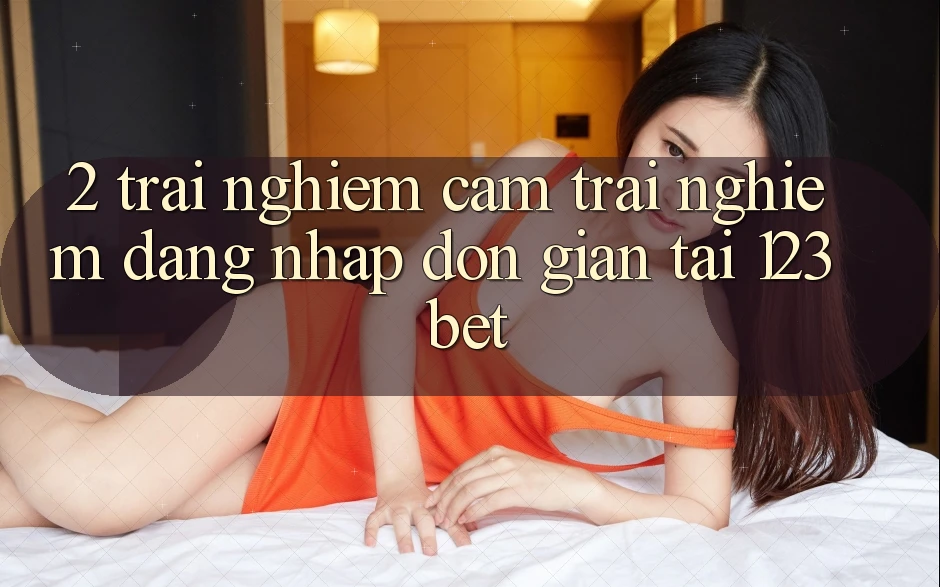 2. Trải nghiệm Cảm trải nghiệm “Đăng Nhập Đơn giản” Tại 123bet 2. Trải nghiệm Cảm trải nghiệm “Đăng Nhập Đơn giản” Tại 123bet