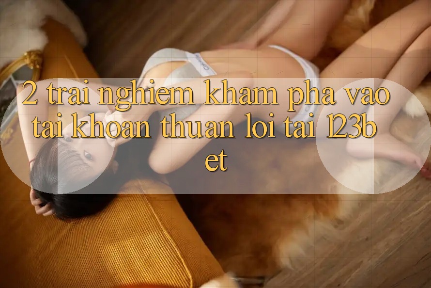 2. Trải nghiệm Khám phá “Vào tài khoản Thuận lợi” Tại 123bet 2. Trải nghiệm Khám phá “Vào tài khoản Thuận lợi” Tại 123bet