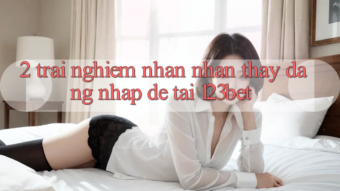 2. Trải nghiệm Nhận nhận thấy “Đăng Nhập Dễ” Tại 123bet