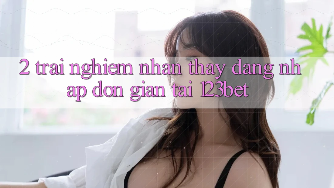 2. Trải nghiệm Nhận thấy “Đăng nhập Đơn giản” Tại 123bet