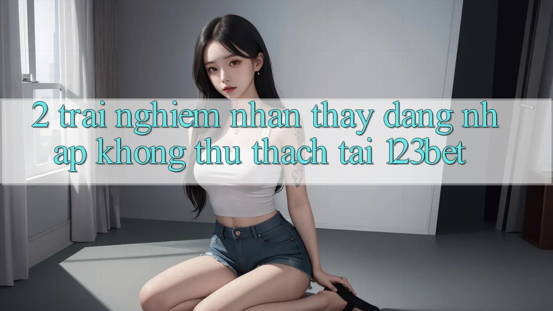 2. Trải nghiệm Nhận thấy “Đăng Nhập Không thử thách” Tại 123bet 2. Trải nghiệm Nhận thấy “Đăng Nhập Không thử thách” Tại 123bet